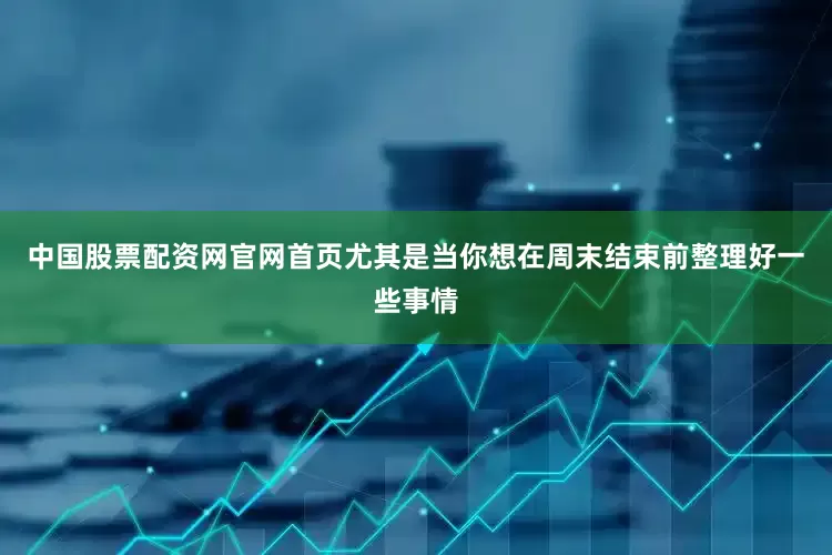 中国股票配资网官网首页尤其是当你想在周末结束前整理好一些事情