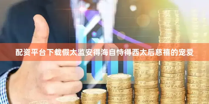 配资平台下载假太监安得海自恃得西太后慈禧的宠爱