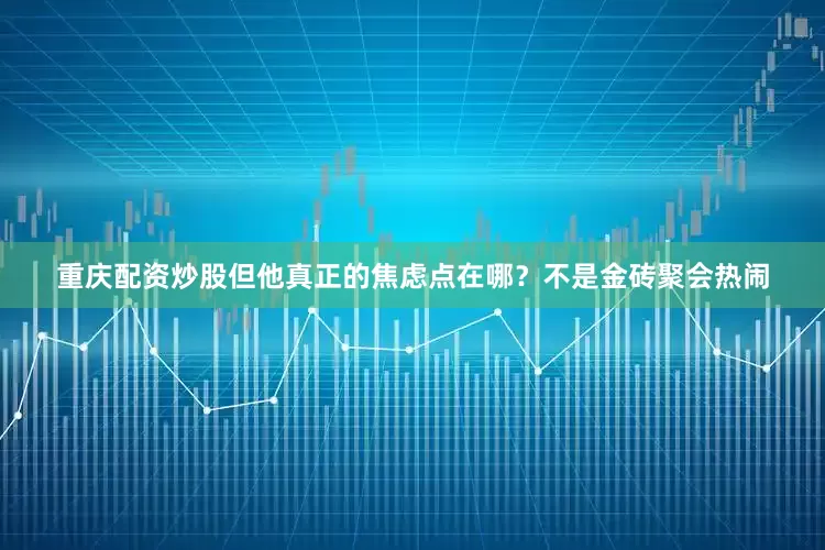 重庆配资炒股但他真正的焦虑点在哪？不是金砖聚会热闹