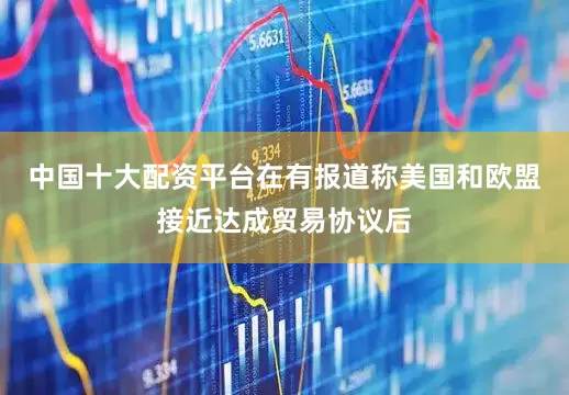 中国十大配资平台　　在有报道称美国和欧盟接近达成贸易协议后