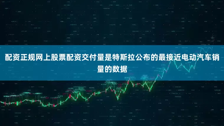 配资正规网上股票配资交付量是特斯拉公布的最接近电动汽车销量的数据