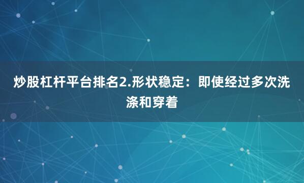 炒股杠杆平台排名2.形状稳定：即使经过多次洗涤和穿着