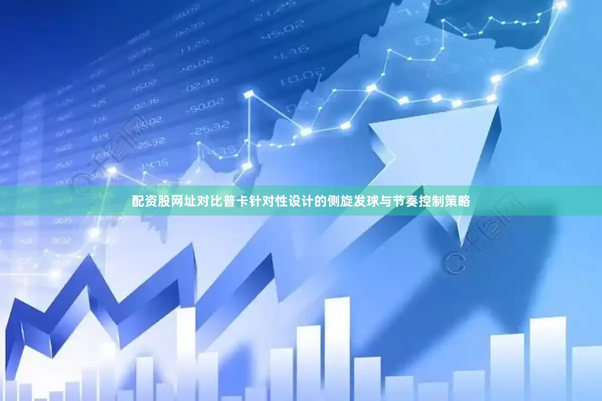 配资股网址对比普卡针对性设计的侧旋发球与节奏控制策略