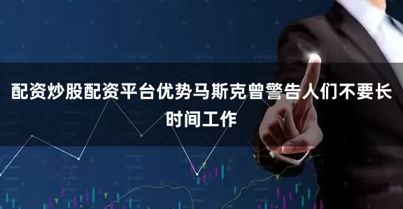 配资炒股配资平台优势马斯克曾警告人们不要长时间工作