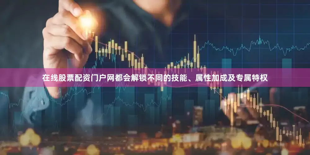 在线股票配资门户网都会解锁不同的技能、属性加成及专属特权