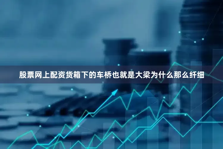 股票网上配资货箱下的车桥也就是大梁为什么那么纤细