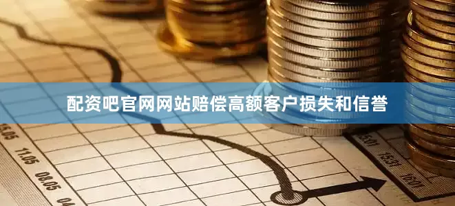 配资吧官网网站赔偿高额客户损失和信誉