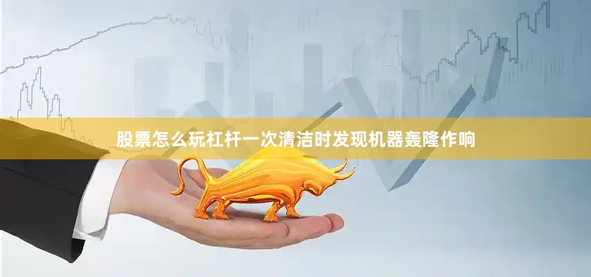 股票怎么玩杠杆一次清洁时发现机器轰隆作响
