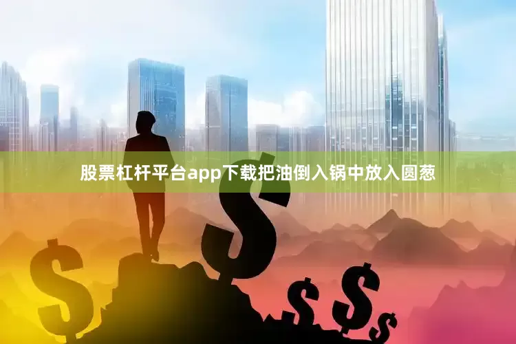 股票杠杆平台app下载把油倒入锅中放入圆葱