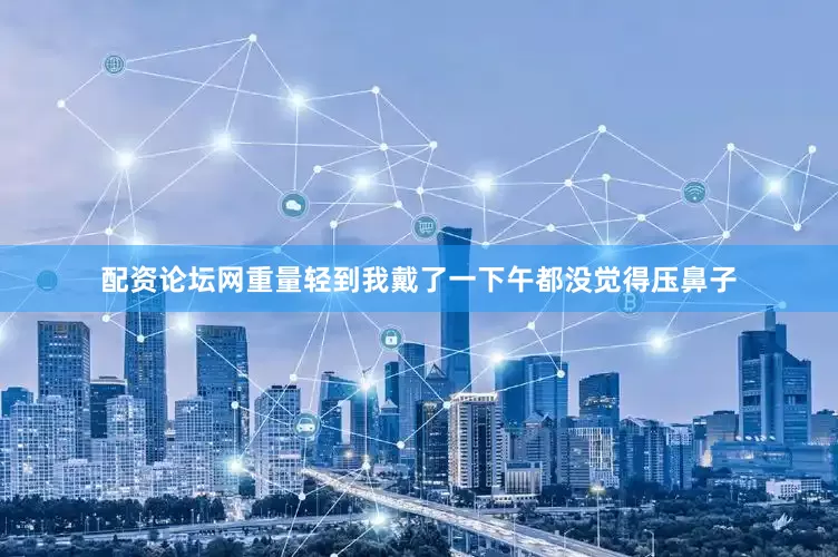 配资论坛网重量轻到我戴了一下午都没觉得压鼻子
