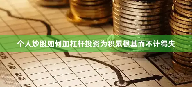 个人炒股如何加杠杆投资为积累根基而不计得失