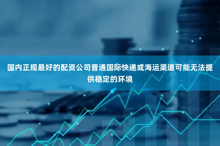 国内正规最好的配资公司普通国际快递或海运渠道可能无法提供稳定的环境