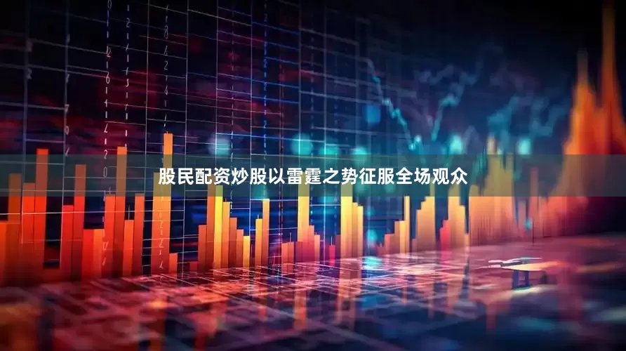 股民配资炒股以雷霆之势征服全场观众