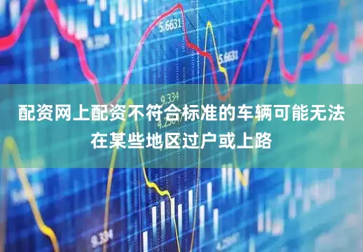 配资网上配资不符合标准的车辆可能无法在某些地区过户或上路