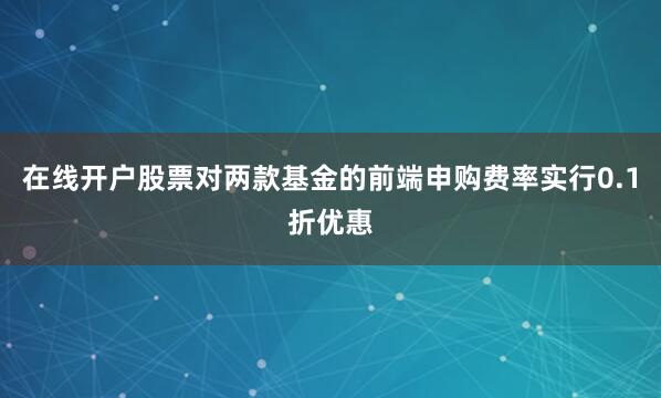 在线开户股票对两款基金的前端申购费率实行0.1折优惠