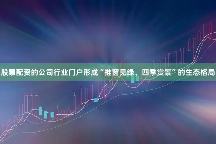 股票配资的公司行业门户形成“推窗见绿、四季赏景”的生态格局