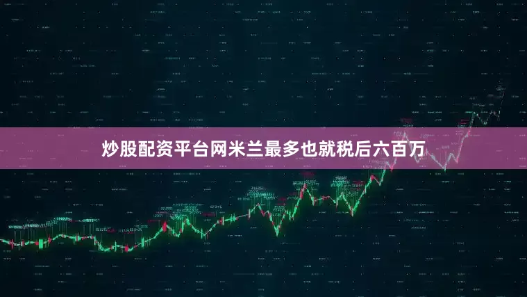 炒股配资平台网米兰最多也就税后六百万