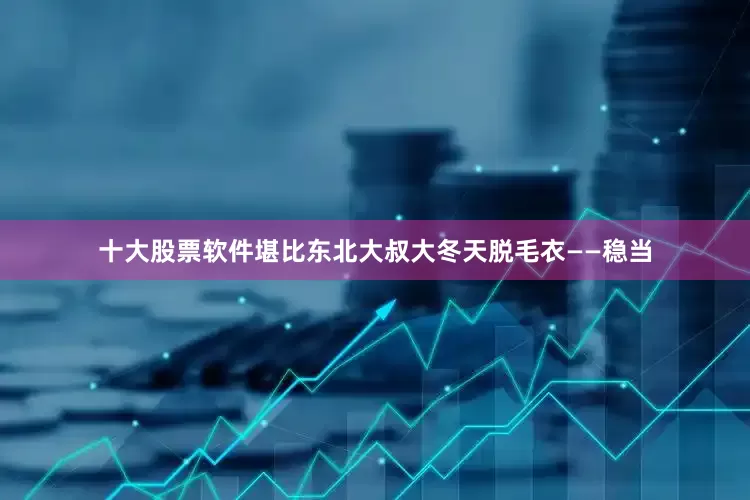 十大股票软件堪比东北大叔大冬天脱毛衣——稳当