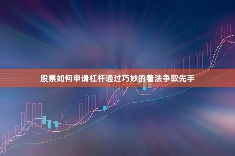 股票如何申请杠杆通过巧妙的着法争取先手
