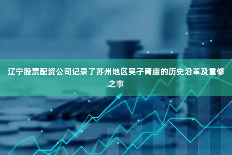 辽宁股票配资公司记录了苏州地区吴子胥庙的历史沿革及重修之事