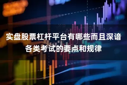 实盘股票杠杆平台有哪些而且深谙各类考试的要点和规律