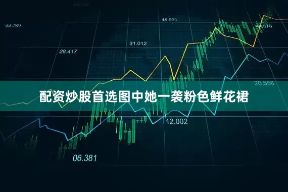 配资炒股首选图中她一袭粉色鲜花裙