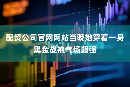 配资公司官网网站当晚她穿着一身黑金战袍气场超强