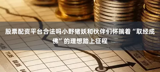 股票配资平台合法吗小野猪妖和伙伴们怀揣着“取经成佛”的理想踏上征程