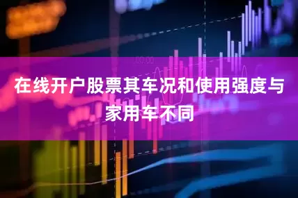在线开户股票其车况和使用强度与家用车不同