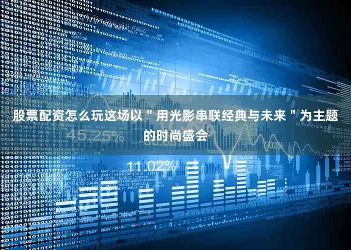 股票配资怎么玩这场以＂用光影串联经典与未来＂为主题的时尚盛会