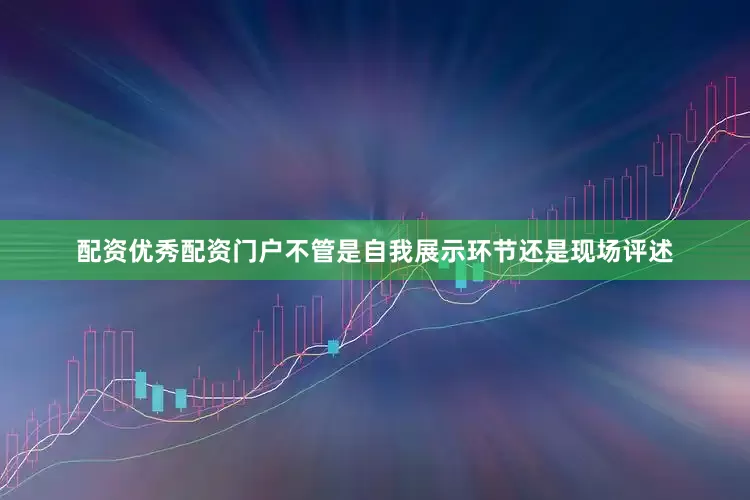 配资优秀配资门户不管是自我展示环节还是现场评述