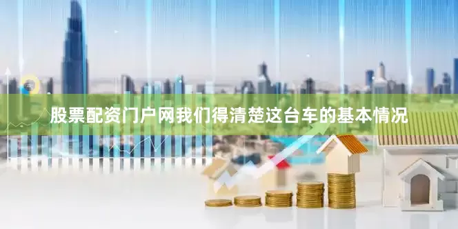 股票配资门户网我们得清楚这台车的基本情况