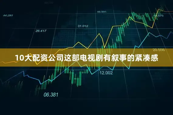 10大配资公司这部电视剧有叙事的紧凑感