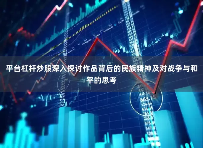 平台杠杆炒股深入探讨作品背后的民族精神及对战争与和平的思考