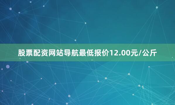 股票配资网站导航最低报价12.00元/公斤
