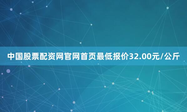 中国股票配资网官网首页最低报价32.00元/公斤