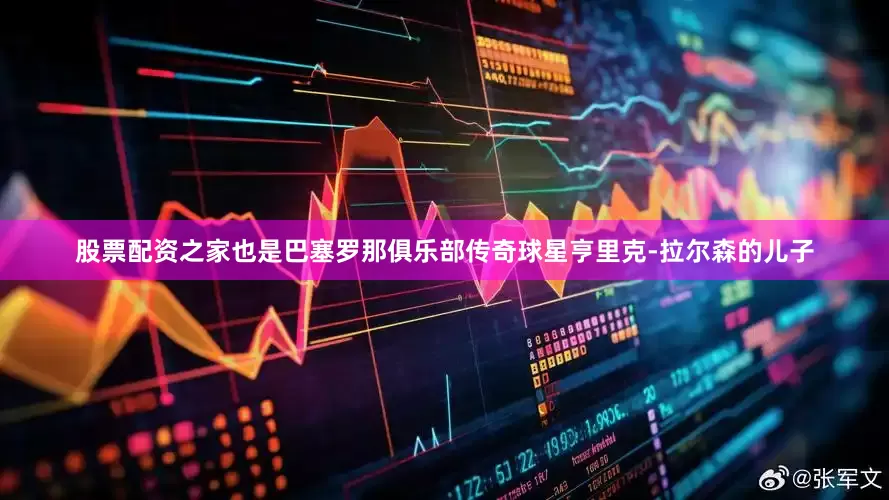 股票配资之家也是巴塞罗那俱乐部传奇球星亨里克-拉尔森的儿子