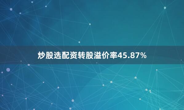炒股选配资转股溢价率45.87%