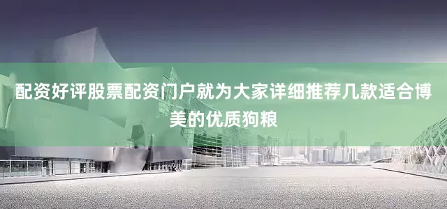 配资好评股票配资门户就为大家详细推荐几款适合博美的优质狗粮
