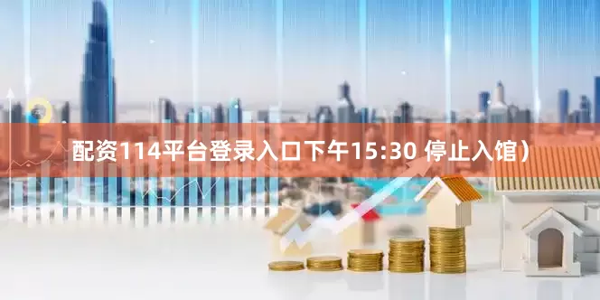 配资114平台登录入口下午15:30 停止入馆）